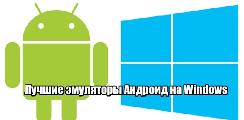 Лучшие эмуляторы Андроид на Windows