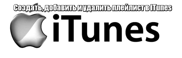 Создать, добавить и удалить плейлист в iTunes - алгоритм действий