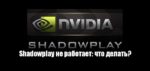 Shadowplay не работает: что делать?