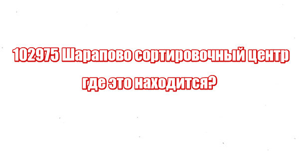102975 Шарапово сортировочный центр где это находится