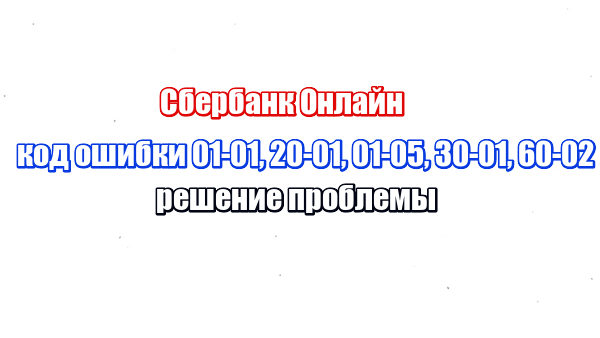 Сбербанк Онлайн код ошибки 01-01, 20-01, 01-05, 30-01, 60-02: решение проблемы